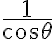  \frac{1}{\cos\theta} 